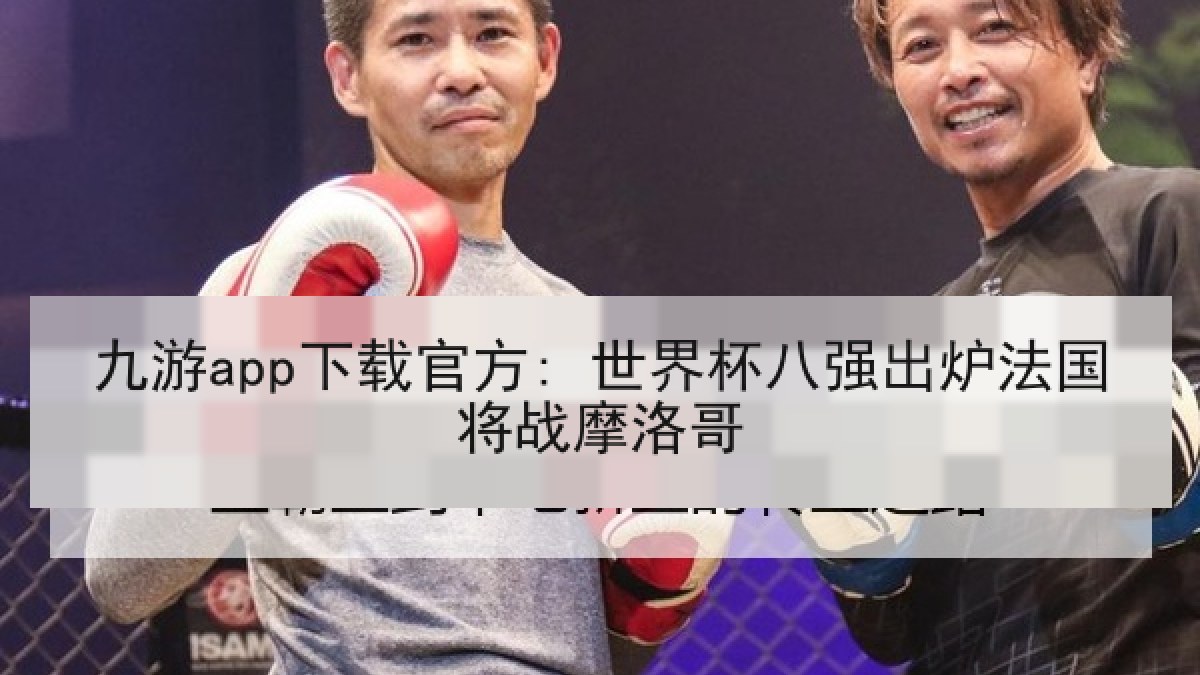 九游app下载官方: 世界杯八强出炉法国将战摩洛哥