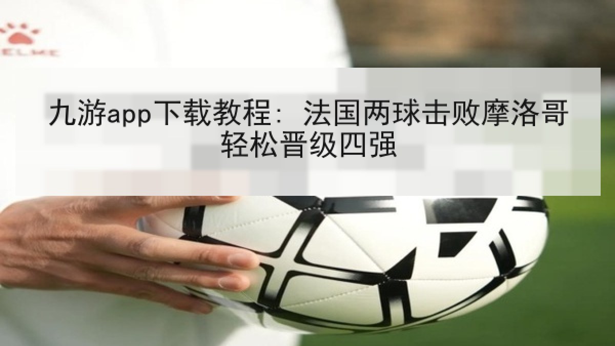 九游app下载教程: 法国两球击败摩洛哥轻松晋级四强 九游app下载教程: 法国两球击败摩洛哥轻松晋级四强