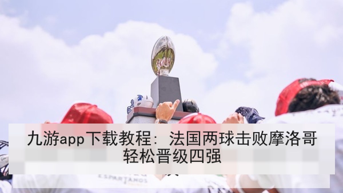 九游app下载教程: 法国两球击败摩洛哥轻松晋级四强 九游app下载教程: 法国两球击败摩洛哥轻松晋级四强