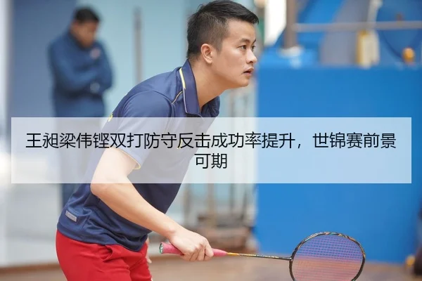 王昶梁伟铿双打防守反击成功率提升，世锦赛前景可期