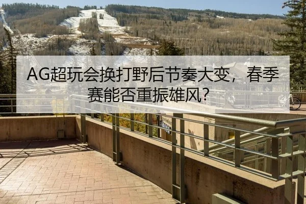 AG超玩会换打野后节奏大变，春季赛能否重振雄风？