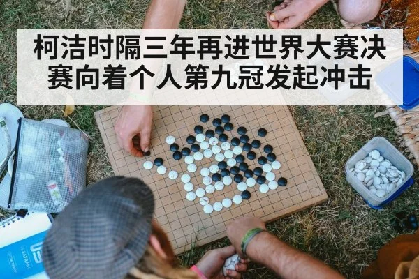 柯洁时隔三年再进世界大赛决赛向着个人第九冠发起冲击