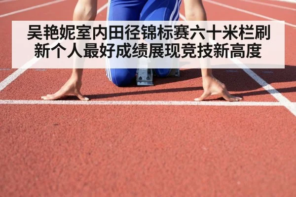 吴艳妮室内田径锦标赛六十米栏刷新个人最好成绩展现竞技新高度