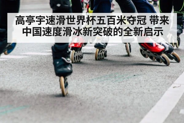 高亭宇速滑世界杯五百米夺冠 带来中国速度滑冰新突破的全新启示