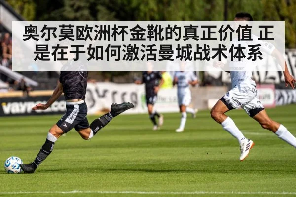 奥尔莫欧洲杯金靴的真正价值 正是在于如何激活曼城战术体系