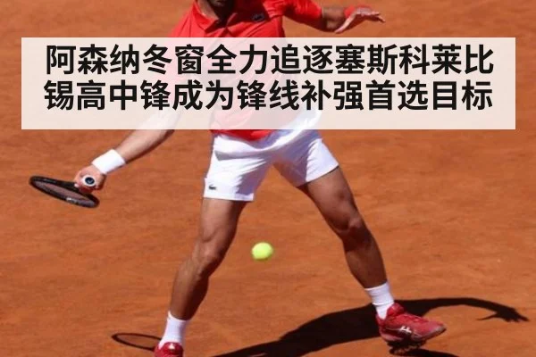 阿森纳冬窗全力追逐塞斯科莱比锡高中锋成为锋线补强首选目标