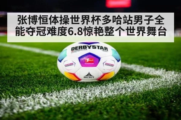 张博恒体操世界杯多哈站男子全能夺冠难度6.8惊艳整个世界舞台