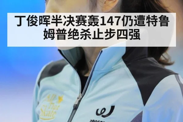 丁俊晖半决赛轰147仍遭特鲁姆普绝杀止步四强