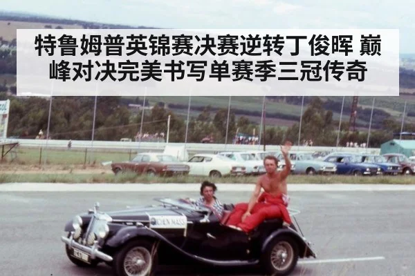 特鲁姆普英锦赛决赛逆转丁俊晖 巅峰对决完美书写单赛季三冠传奇