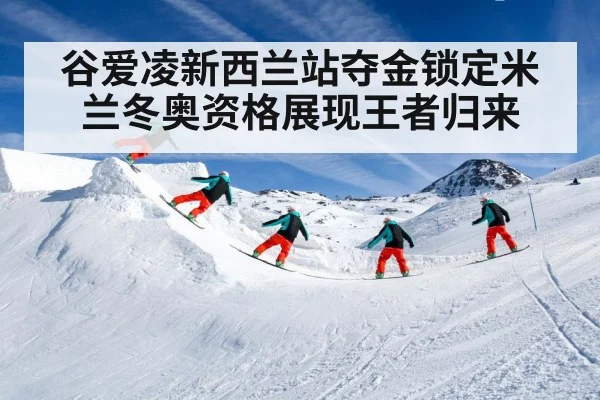 谷爱凌新西兰站夺金锁定米兰冬奥资格展现王者归来