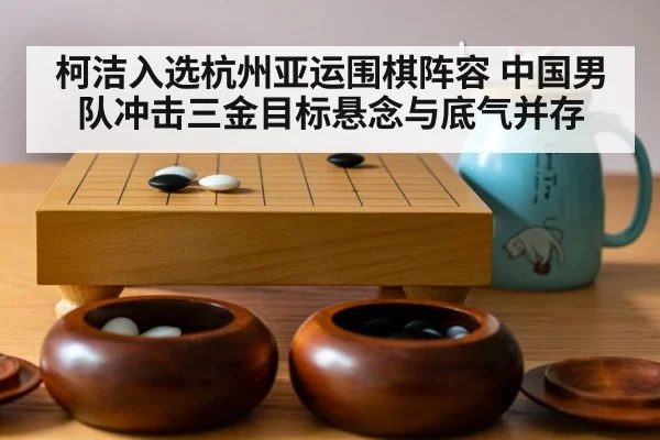 柯洁入选杭州亚运围棋阵容 中国男队冲击三金目标悬念与底气并存
